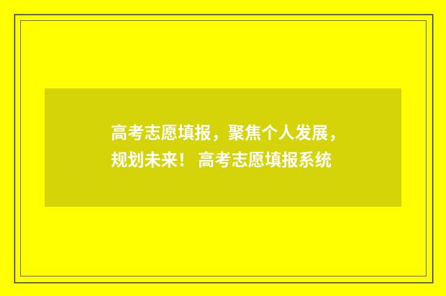 高考志愿填报，聚焦个人发展，规划未来！ 高考志愿填报系统