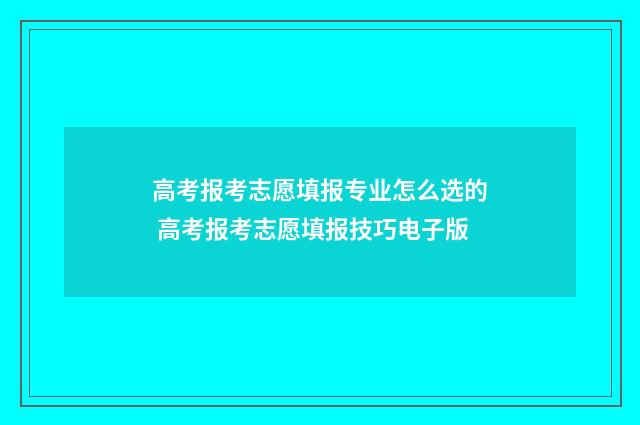 高考报考志愿填报专业怎么选的 高考报考志愿填报技巧电子版