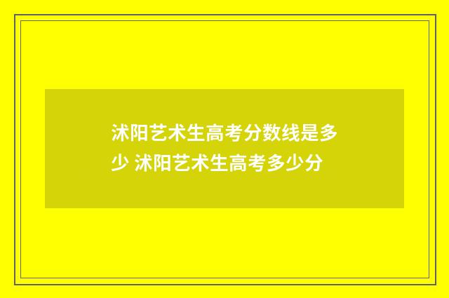 沭阳艺术生高考分数线是多少 沭阳艺术生高考多少分