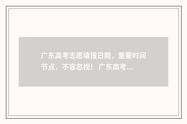 广东高考志愿填报日期，重要时间节点，不容忽视！ 广东高考志愿填报模板