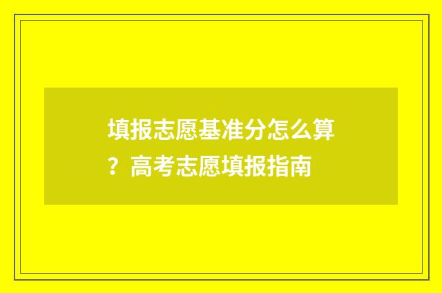 填报志愿基准分怎么算？高考志愿填报指南