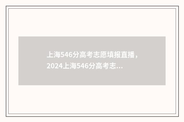 上海546分高考志愿填报直播,2024上海546分高考志愿填报指南 上海高考548分