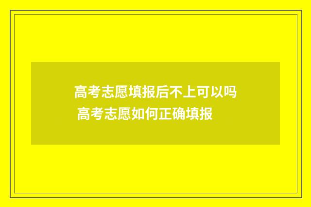 高考志愿填报后不上可以吗 高考志愿如何正确填报