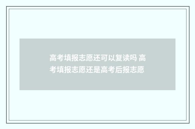 高考填报志愿还可以复读吗 高考填报志愿还是高考后报志愿