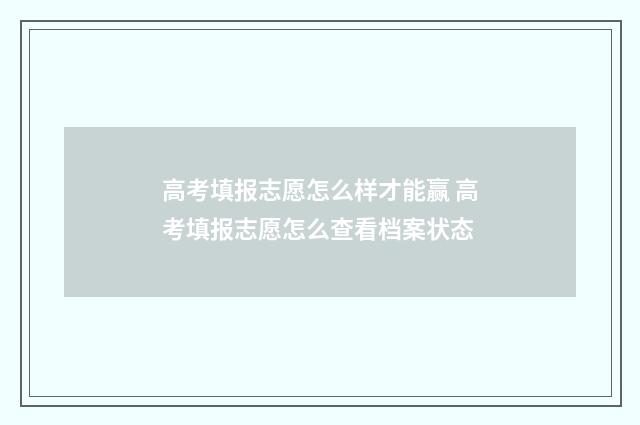 高考填报志愿怎么样才能赢 高考填报志愿怎么查看档案状态
