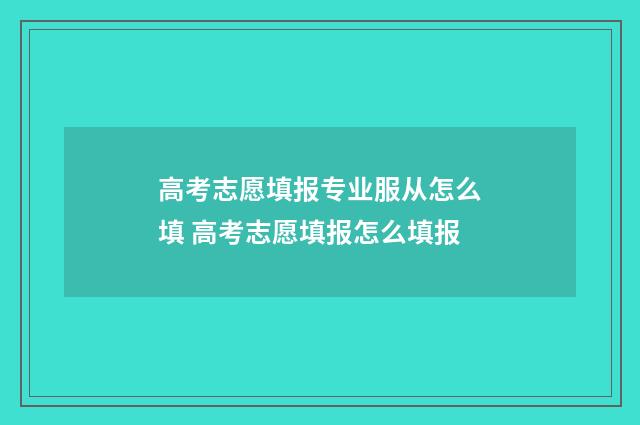 高考志愿填报专业服从怎么填 高考志愿填报怎么填报