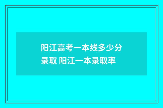 阳江高考一本线多少分录取 阳江一本录取率