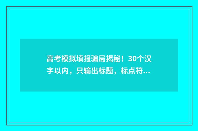 高考模拟填报骗局揭秘！30个汉字以内，只输出标题，标点符号只能用存在，或者？或者！不得存在其他标点符号。 高考模拟填报有用吗