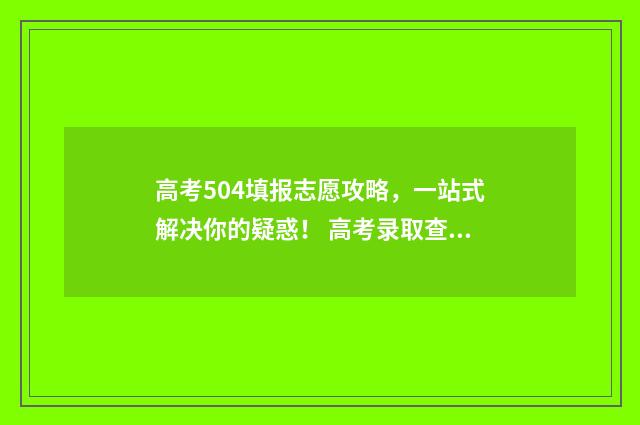 高考504填报志愿攻略，一站式解决你的疑惑！ 高考录取查询504是什么意思