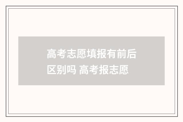 高考志愿填报有前后区别吗 高考报志愿
