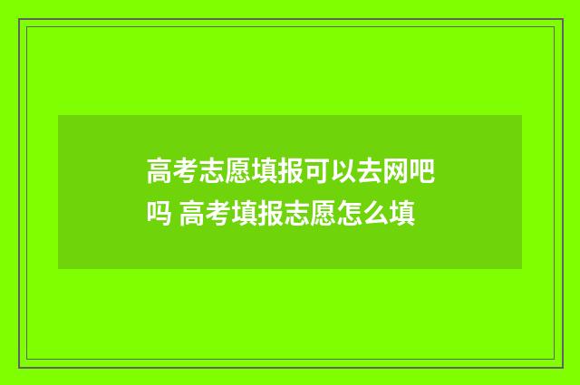 高考志愿填报可以去网吧吗 高考填报志愿怎么填