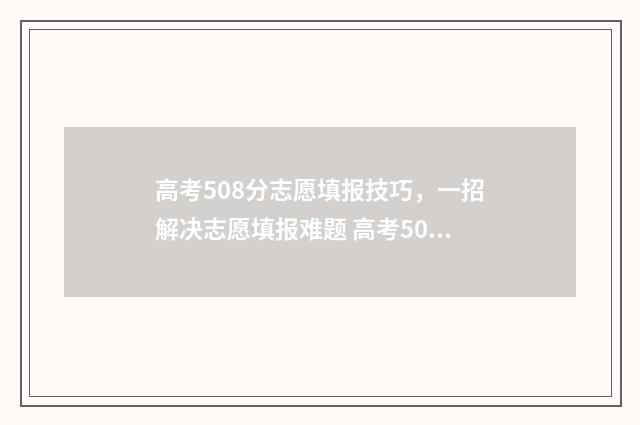 高考508分志愿填报技巧，一招解决志愿填报难题 高考508分怎么样