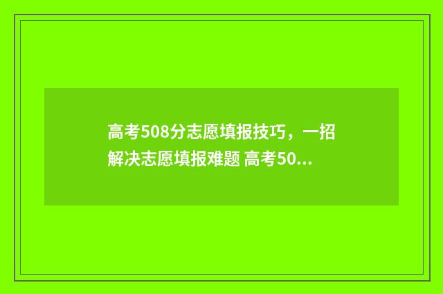 高考508分志愿填报技巧，一招解决志愿填报难题 高考508分怎么样