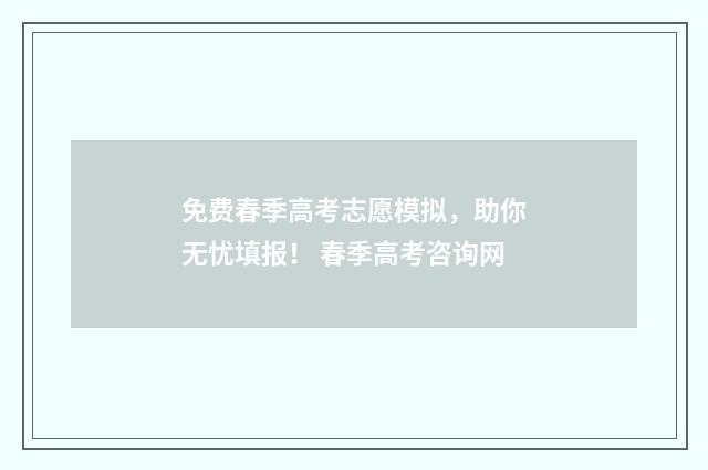 免费春季高考志愿模拟，助你无忧填报！ 春季高考咨询网