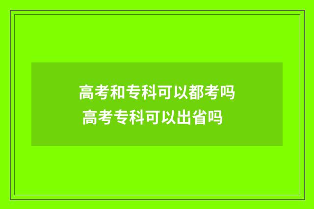 高考和专科可以都考吗 高考专科可以出省吗