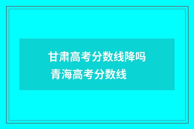 甘肃高考分数线降吗 青海高考分数线