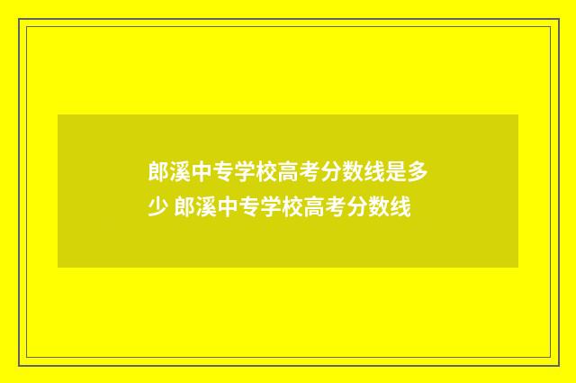 郎溪中专学校高考分数线是多少 郎溪中专学校高考分数线