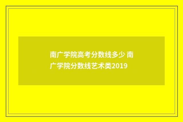 南广学院高考分数线多少 南广学院分数线艺术类2019
