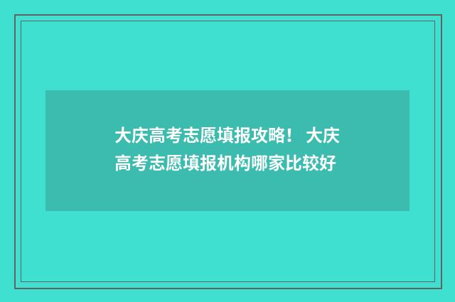 大庆高考志愿填报攻略！ 大庆高考志愿填报机构哪家比较好