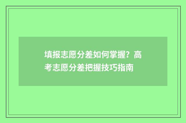 填报志愿分差如何掌握？高考志愿分差把握技巧指南