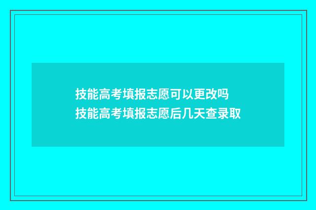 技能高考填报志愿可以更改吗 技能高考填报志愿后几天查录取