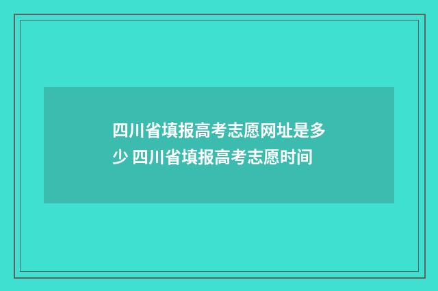 四川省填报高考志愿网址是多少 四川省填报高考志愿时间