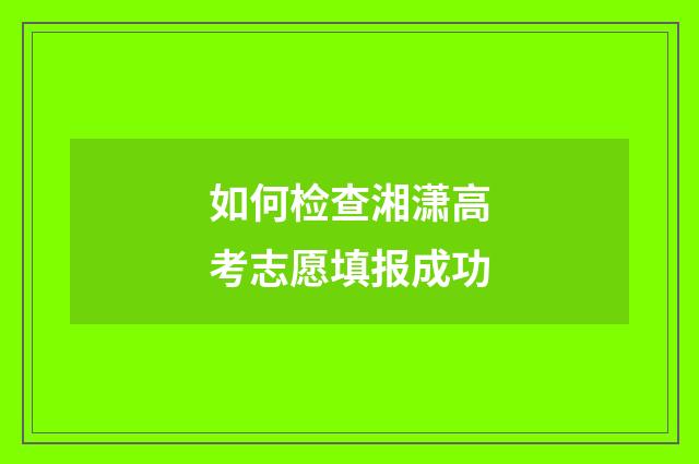 如何检查湘潇高考志愿填报成功