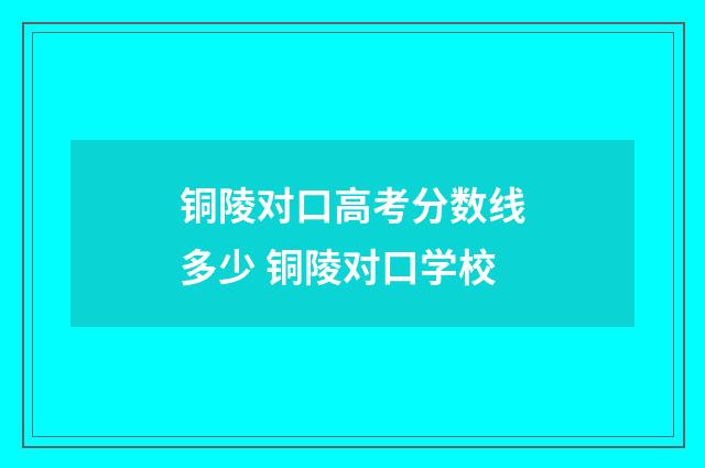 铜陵对口高考分数线多少 铜陵对口学校