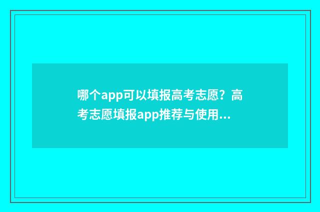 哪个app可以填报高考志愿？高考志愿填报app推荐与使用指南 哪个app可以填报疫情信息