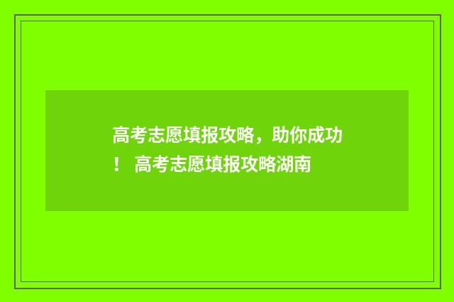 高考志愿填报攻略，助你成功！ 高考志愿填报攻略湖南