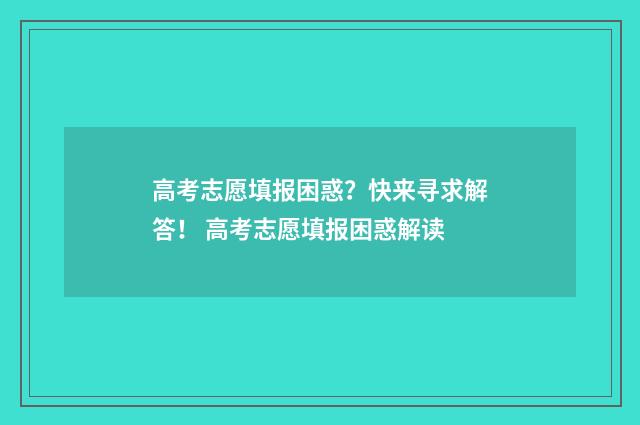高考志愿填报困惑？快来寻求解答！ 高考志愿填报困惑解读
