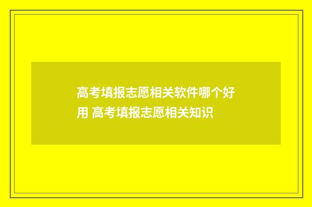 高考填报志愿相关软件哪个好用 高考填报志愿相关知识