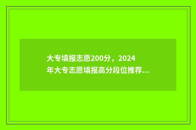 大专填报志愿200分，2024年大专志愿填报高分段位推荐 大专填报志愿可以填多少个志愿