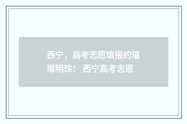 西宁，高考志愿填报的璀璨明珠！ 西宁高考志愿