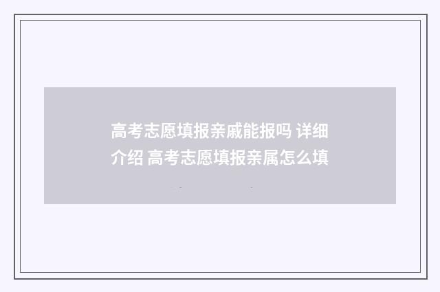 高考志愿填报亲戚能报吗 详细介绍 高考志愿填报亲属怎么填