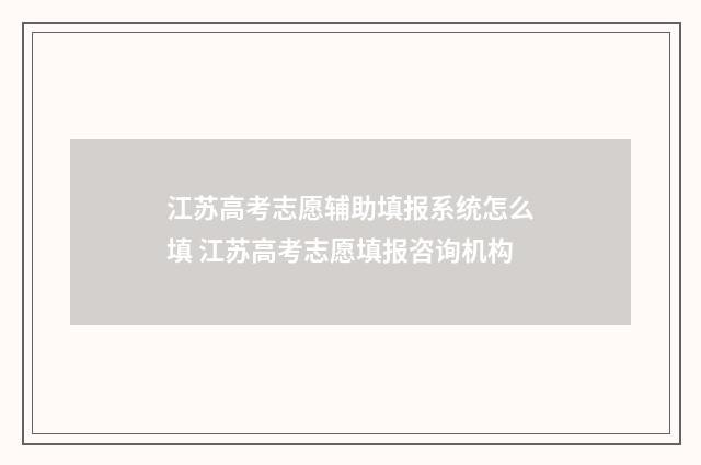 江苏高考志愿辅助填报系统怎么填 江苏高考志愿填报咨询机构