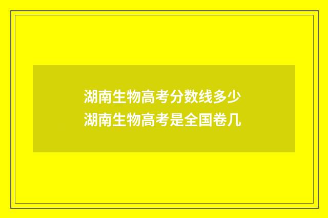 湖南生物高考分数线多少 湖南生物高考是全国卷几