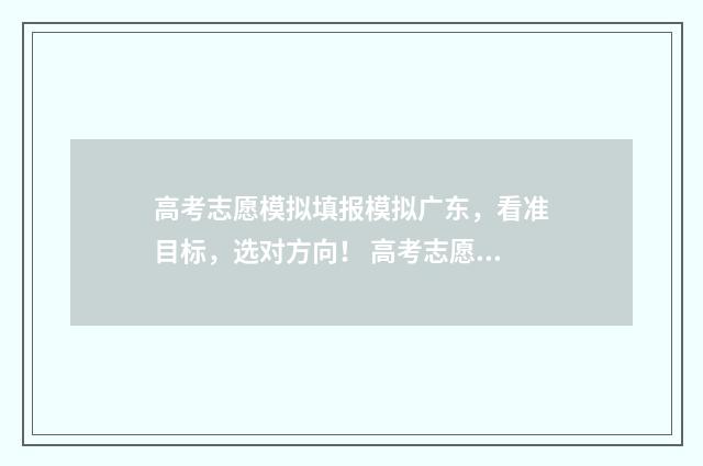 高考志愿模拟填报模拟广东，看准目标，选对方向！ 高考志愿模拟填报系统怎么填过程
