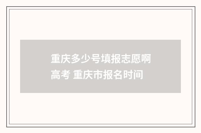 重庆多少号填报志愿啊高考 重庆市报名时间