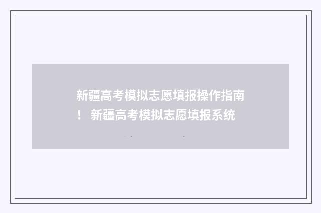 新疆高考模拟志愿填报操作指南！ 新疆高考模拟志愿填报系统