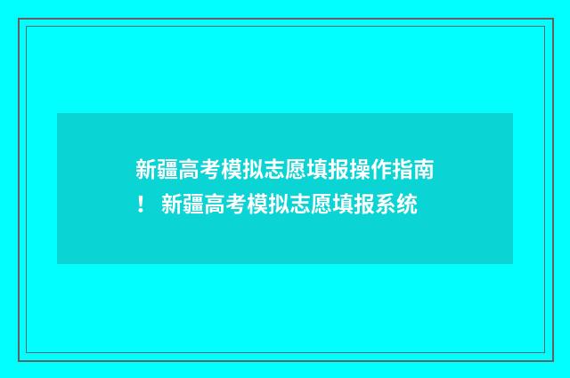 新疆高考模拟志愿填报操作指南！ 新疆高考模拟志愿填报系统