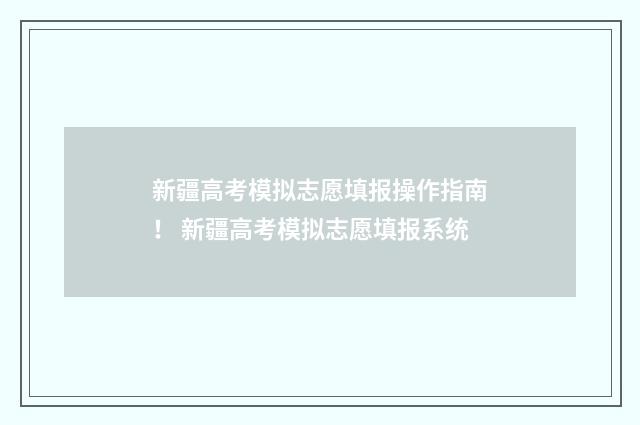 新疆高考模拟志愿填报操作指南！ 新疆高考模拟志愿填报系统