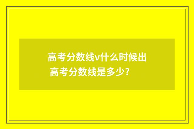 高考分数线v什么时候出 高考分数线是多少?