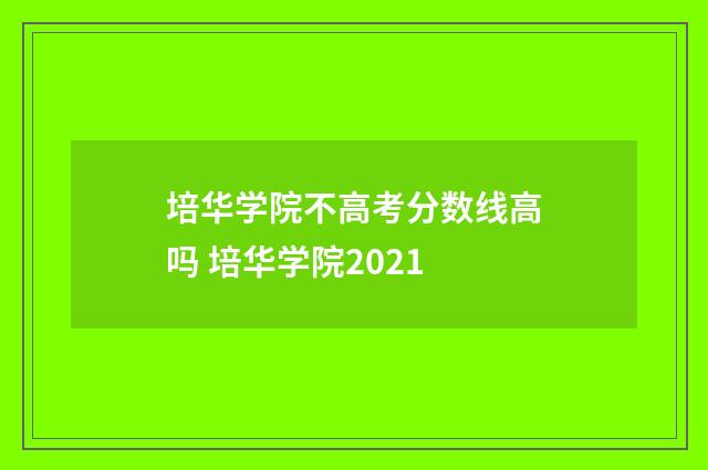 培华学院不高考分数线高吗 培华学院2021