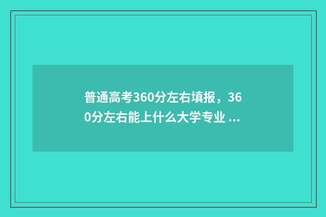普通高考360分左右填报,360分左右能上什么大学专业 普通高考360分左右能上吗