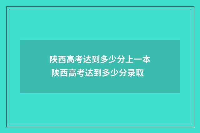 陕西高考达到多少分上一本 陕西高考达到多少分录取