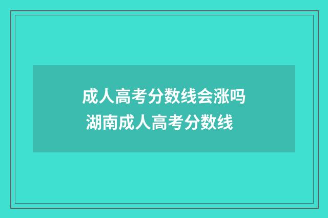 成人高考分数线会涨吗 湖南成人高考分数线