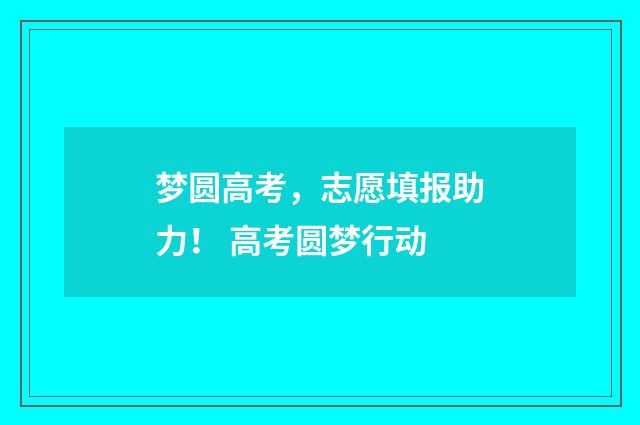 梦圆高考,志愿填报助力! 高考圆梦行动