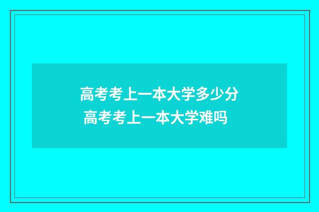 高考考上一本大学多少分 高考考上一本大学难吗