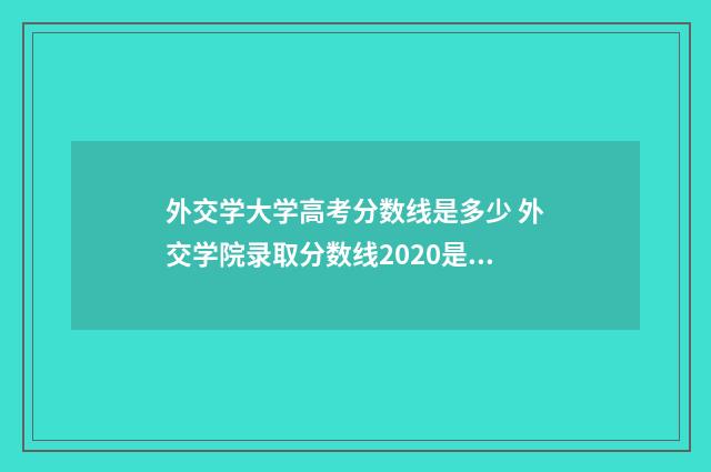 外交学大学高考分数线是多少 外交学院录取分数线2020是多少分